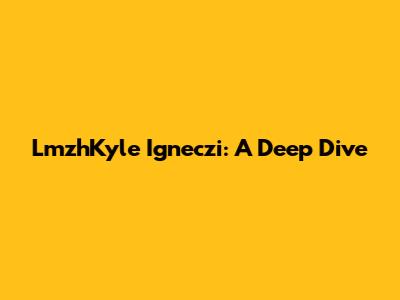 LmzhKyle Igneczi: A Deep Dive