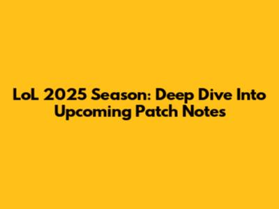 LoL 2025 Season: Deep Dive Into Upcoming Patch Notes
