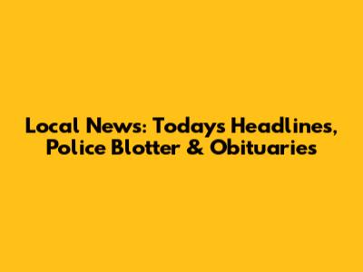 Local News: Today's Headlines, Police Blotter & Obituaries