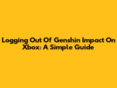 Logging Out Of Genshin Impact On Xbox: A Simple Guide
