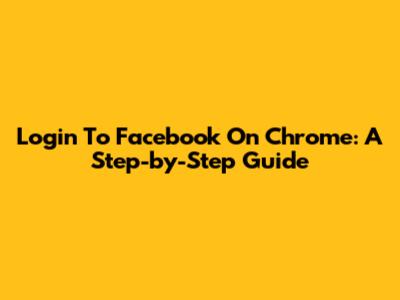 Login To Facebook On Chrome: A Step-by-Step Guide