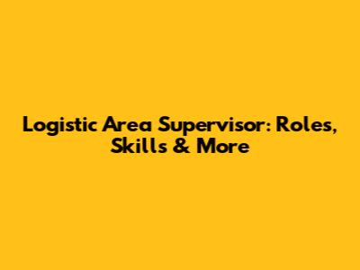 Logistic Area Supervisor: Roles, Skills & More