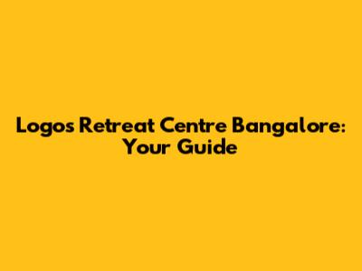 Logos Retreat Centre Bangalore: Your Guide