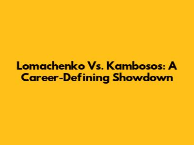 Lomachenko Vs. Kambosos: A Career-Defining Showdown