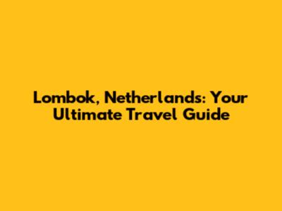 Lombok, Netherlands: Your Ultimate Travel Guide