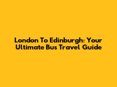 London To Edinburgh: Your Ultimate Bus Travel Guide