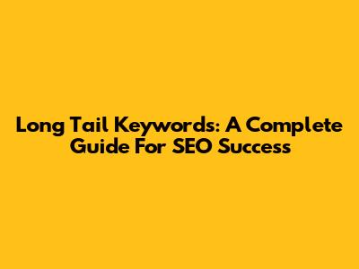 Long Tail Keywords: A Complete Guide For SEO Success