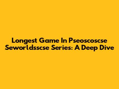 Longest Game In Pseoscoscse Seworldsscse Series: A Deep Dive