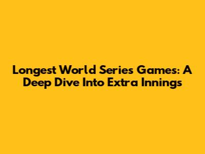 Longest World Series Games: A Deep Dive Into Extra Innings
