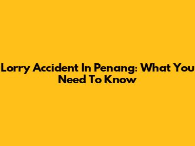 Lorry Accident In Penang: What You Need To Know