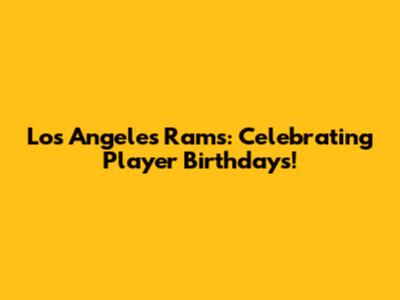 Los Angeles Rams: Celebrating Player Birthdays!