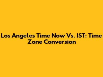 Los Angeles Time Now Vs. IST: Time Zone Conversion