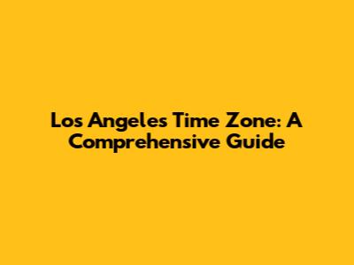 Los Angeles Time Zone: A Comprehensive Guide