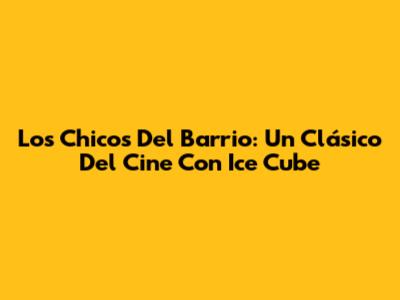 Los Chicos Del Barrio: Un Clásico Del Cine Con Ice Cube