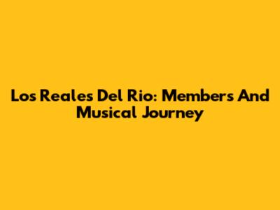 Los Reales Del Rio: Members And Musical Journey