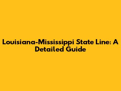 Louisiana-Mississippi State Line: A Detailed Guide