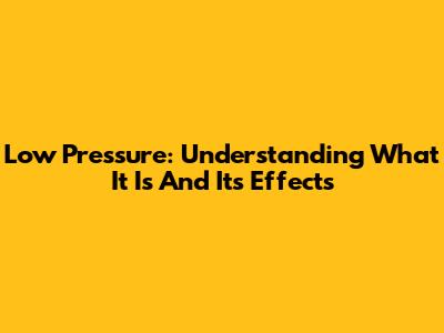 Low Pressure: Understanding What It Is And Its Effects