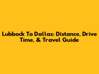 Lubbock To Dallas: Distance, Drive Time, & Travel Guide