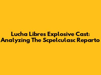 Lucha Libre's Explosive Cast: Analyzing The Scpelculasc Reparto