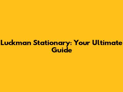 Luckman Stationary: Your Ultimate Guide