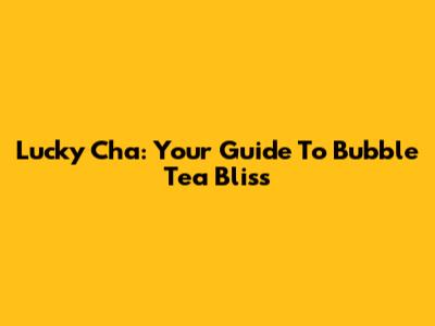 Lucky Cha: Your Guide To Bubble Tea Bliss