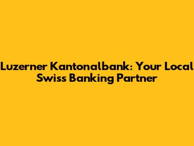 Luzerner Kantonalbank: Your Local Swiss Banking Partner