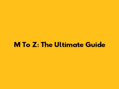 M To Z: The Ultimate Guide