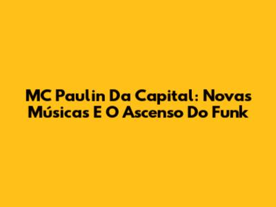MC Paulin Da Capital: Novas Músicas E O Ascenso Do Funk