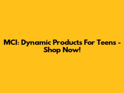 MCI: Dynamic Products For Teens - Shop Now!