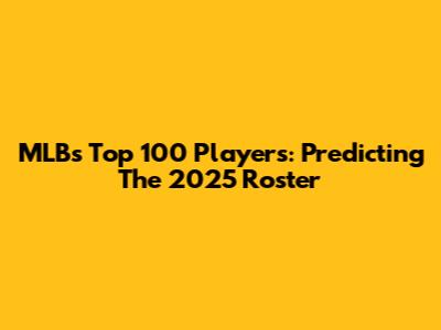 MLB's Top 100 Players: Predicting The 2025 Roster