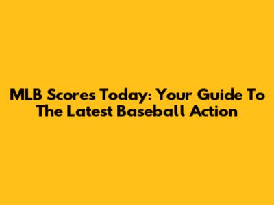 MLB Scores Today: Your Guide To The Latest Baseball Action
