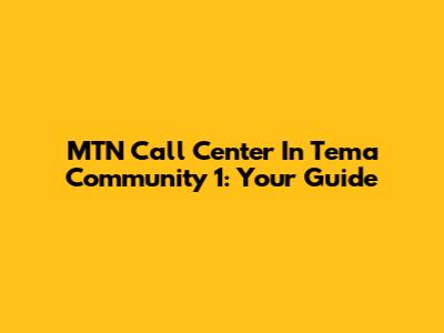MTN Call Center In Tema Community 1: Your Guide