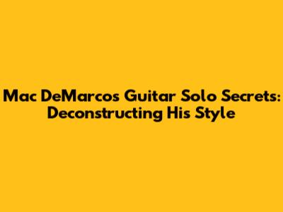 Mac DeMarco's Guitar Solo Secrets: Deconstructing His Style