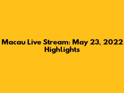 Macau Live Stream: May 23, 2022 Highlights