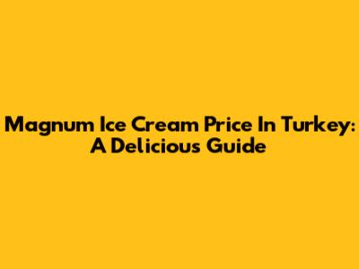 Magnum Ice Cream Price In Turkey: A Delicious Guide
