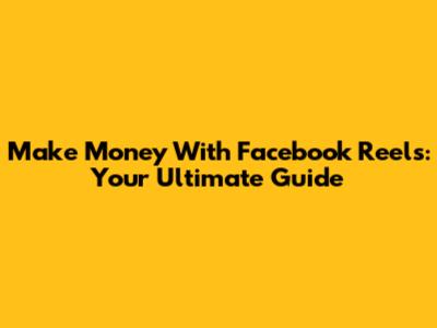 Make Money With Facebook Reels: Your Ultimate Guide