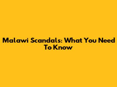 Malawi Scandals: What You Need To Know