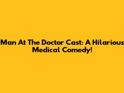 Man At The Doctor Cast: A Hilarious Medical Comedy!