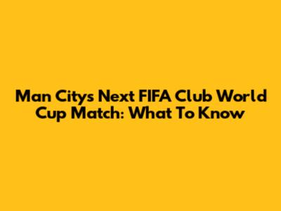 Man City's Next FIFA Club World Cup Match: What To Know