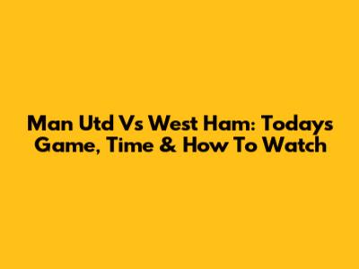 Man Utd Vs West Ham: Today's Game, Time & How To Watch
