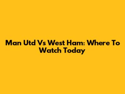 Man Utd Vs West Ham: Where To Watch Today
