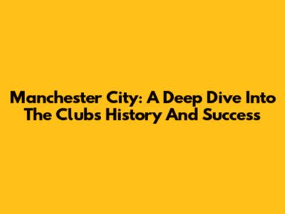 Manchester City: A Deep Dive Into The Club's History And Success