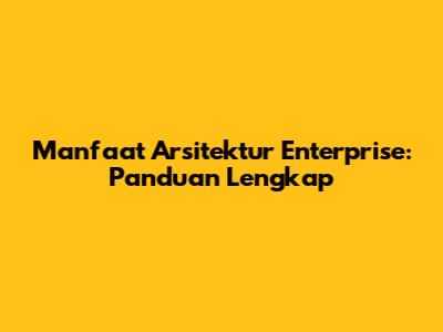 Manfaat Arsitektur Enterprise: Panduan Lengkap