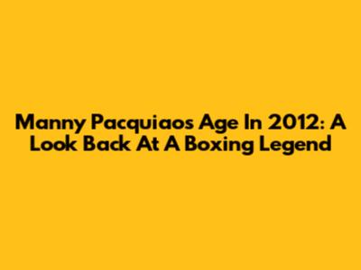 Manny Pacquiao's Age In 2012: A Look Back At A Boxing Legend