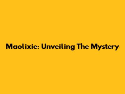 Maolixie: Unveiling The Mystery