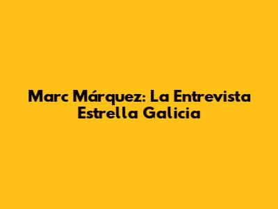 Marc Márquez: La Entrevista Estrella Galicia