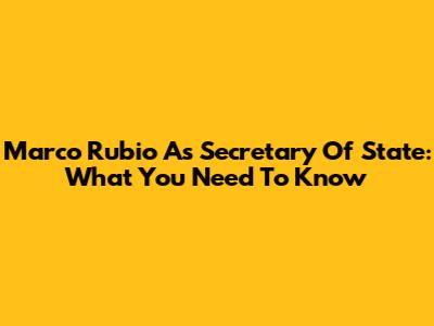 Marco Rubio As Secretary Of State: What You Need To Know
