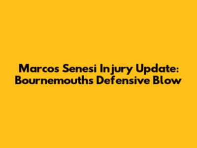 Marcos Senesi Injury Update: Bournemouth's Defensive Blow