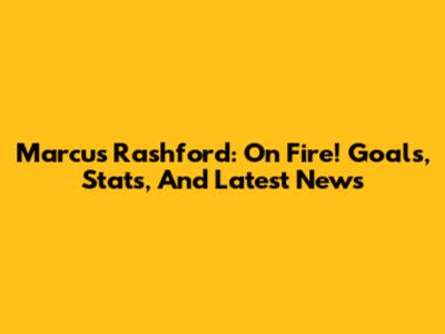 Marcus Rashford: On Fire! Goals, Stats, And Latest News