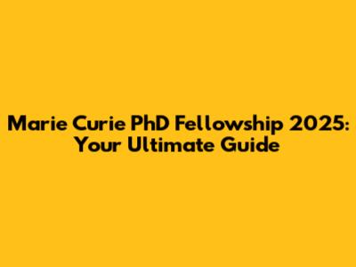 Marie Curie PhD Fellowship 2025: Your Ultimate Guide